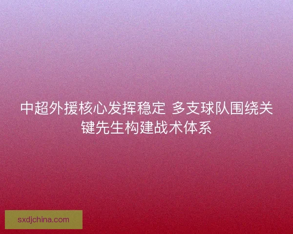 中超外援核心发挥稳定 多支球队围绕关键先生构建战术体系