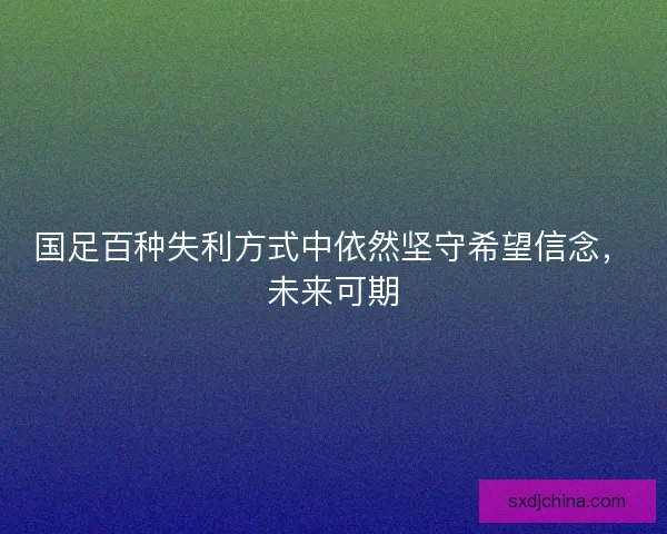国足百种失利方式中依然坚守希望信念，未来可期
