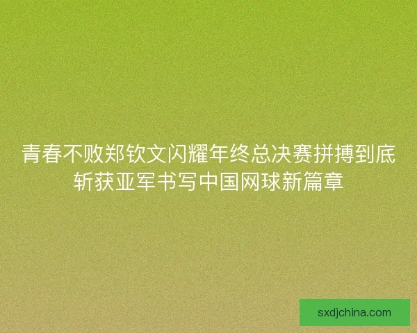 青春不败郑钦文闪耀年终总决赛拼搏到底斩获亚军书写中国网球新篇章