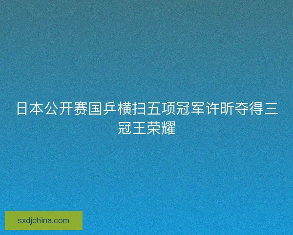 日本公开赛国乒横扫五项冠军许昕夺得三冠王荣耀