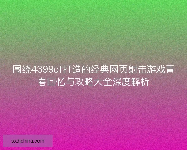 围绕4399cf打造的经典网页射击游戏青春回忆与攻略大全深度解析