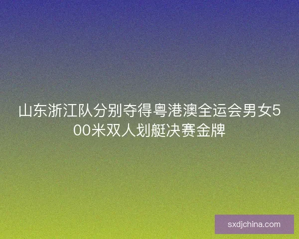 山东浙江队分别夺得粤港澳全运会男女500米双人划艇决赛金牌